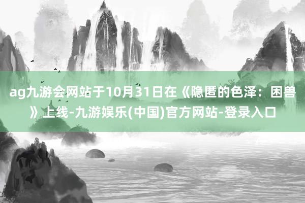 ag九游会网站于10月31日在《隐匿的色泽：困兽》上线-九游娱乐(中国)官方网站-登录入口