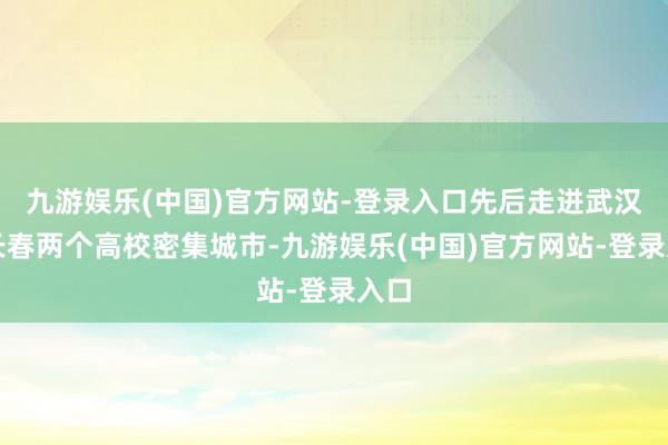 九游娱乐(中国)官方网站-登录入口先后走进武汉、长春两个高校密集城市-九游娱乐(中国)官方网站-登录入口