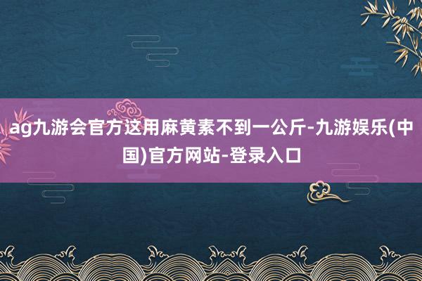 ag九游会官方这用麻黄素不到一公斤-九游娱乐(中国)官方网站-登录入口