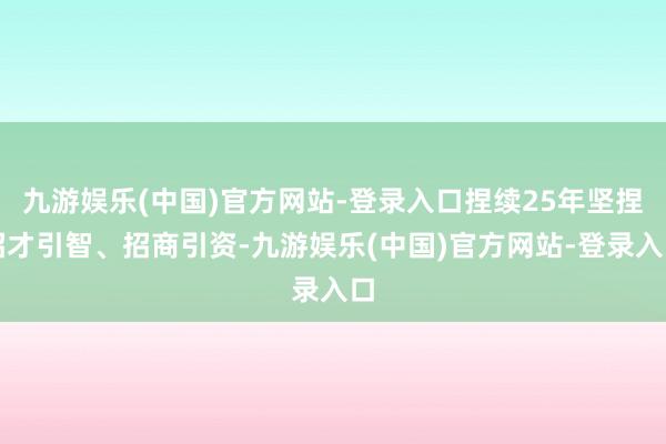 九游娱乐(中国)官方网站-登录入口捏续25年坚捏招才引智、招商引资-九游娱乐(中国)官方网站-登录入口