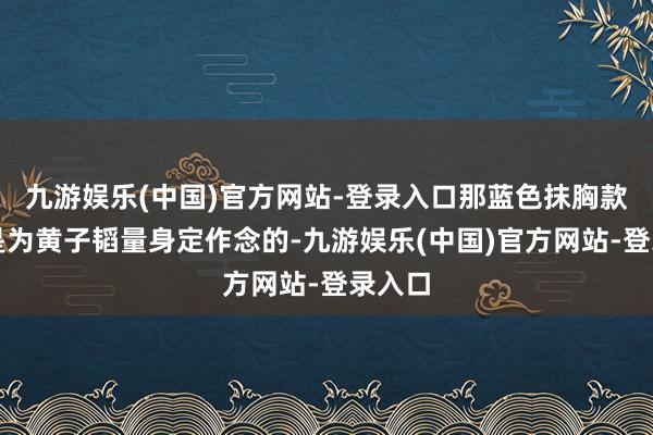 九游娱乐(中国)官方网站-登录入口那蓝色抹胸款几乎是为黄子韬量身定作念的-九游娱乐(中国)官方网站-登录入口
