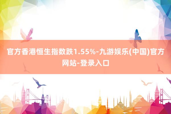 官方香港恒生指数跌1.55%-九游娱乐(中国)官方网站-登录入口