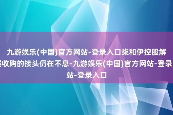 九游娱乐(中国)官方网站-登录入口柒和伊控股解决层收购的接头仍在不息-九游娱乐(中国)官方网站-登录入口