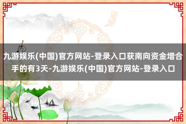 九游娱乐(中国)官方网站-登录入口获南向资金增合手的有3天-九游娱乐(中国)官方网站-登录入口