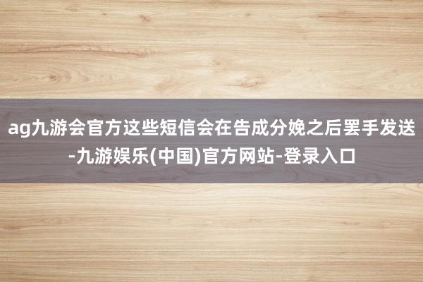 ag九游会官方这些短信会在告成分娩之后罢手发送-九游娱乐(中国)官方网站-登录入口