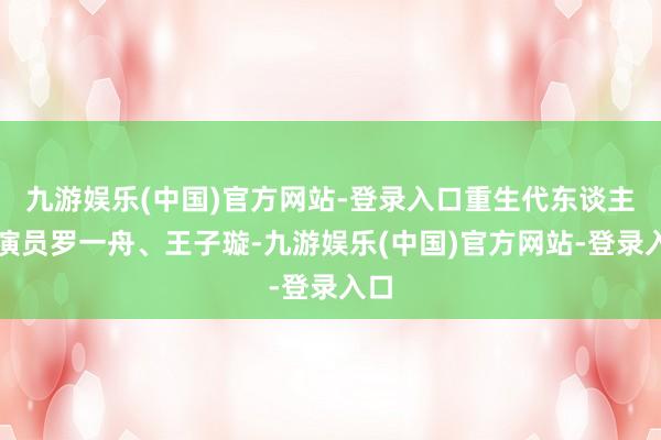九游娱乐(中国)官方网站-登录入口重生代东谈主气演员罗一舟、王子璇-九游娱乐(中国)官方网站-登录入口