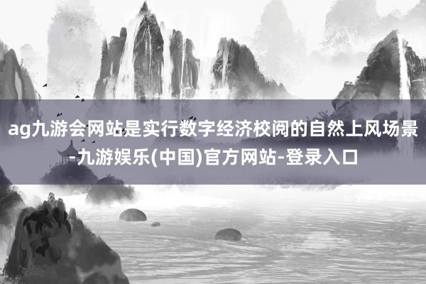 ag九游会网站是实行数字经济校阅的自然上风场景-九游娱乐(中国)官方网站-登录入口