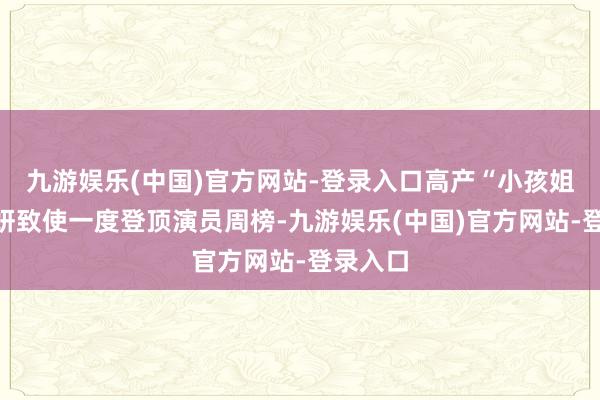九游娱乐(中国)官方网站-登录入口高产“小孩姐”杨心妍致使一度登顶演员周榜-九游娱乐(中国)官方网站-登录入口