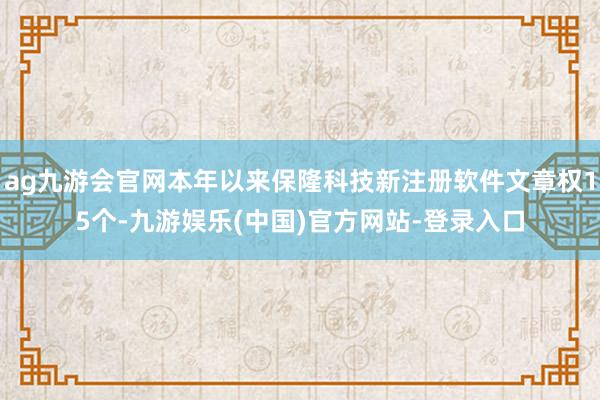 ag九游会官网本年以来保隆科技新注册软件文章权15个-九游娱乐(中国)官方网站-登录入口