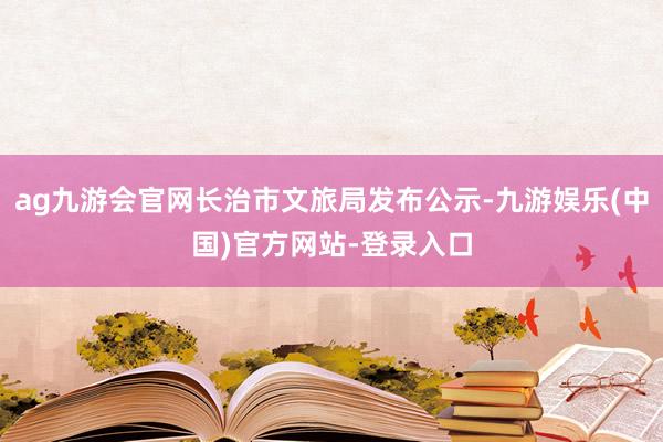 ag九游会官网长治市文旅局发布公示-九游娱乐(中国)官方网站-登录入口
