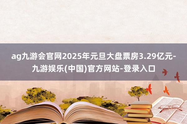 ag九游会官网2025年元旦大盘票房3.29亿元-九游娱乐(中国)官方网站-登录入口