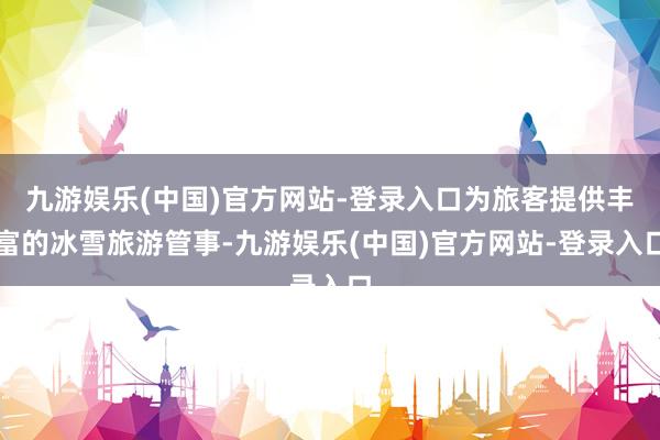 九游娱乐(中国)官方网站-登录入口为旅客提供丰富的冰雪旅游管事-九游娱乐(中国)官方网站-登录入口