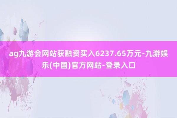 ag九游会网站获融资买入6237.65万元-九游娱乐(中国)官方网站-登录入口