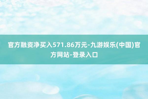 官方融资净买入571.86万元-九游娱乐(中国)官方网站-登录入口
