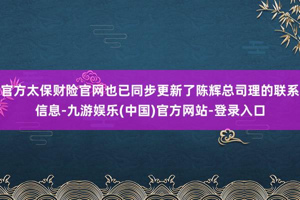 官方太保财险官网也已同步更新了陈辉总司理的联系信息-九游娱乐(中国)官方网站-登录入口