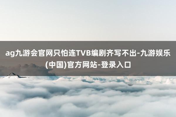 ag九游会官网只怕连TVB编剧齐写不出-九游娱乐(中国)官方网站-登录入口