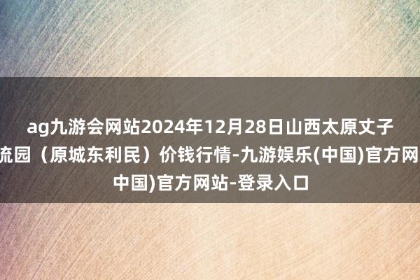 ag九游会网站2024年12月28日山西太原丈子头农居品物流园（原城东利民）价钱行情-九游娱乐(中国)官方网站-登录入口