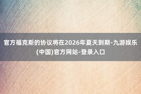 官方福克斯的协议将在2026年夏天到期-九游娱乐(中国)官方网站-登录入口