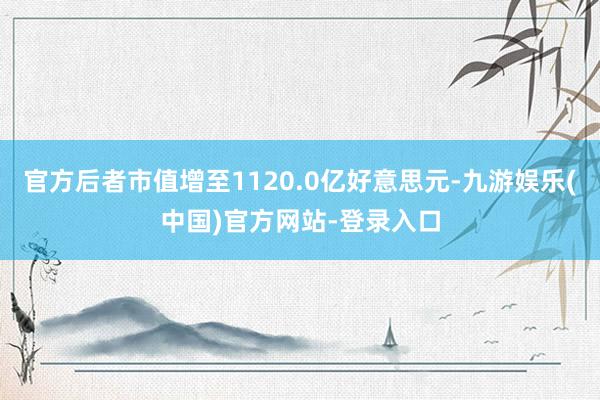官方后者市值增至1120.0亿好意思元-九游娱乐(中国)官方网站-登录入口