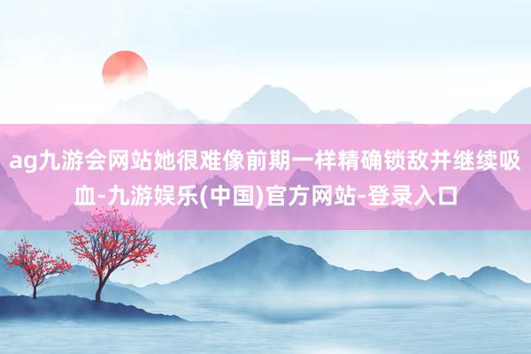 ag九游会网站她很难像前期一样精确锁敌并继续吸血-九游娱乐(中国)官方网站-登录入口