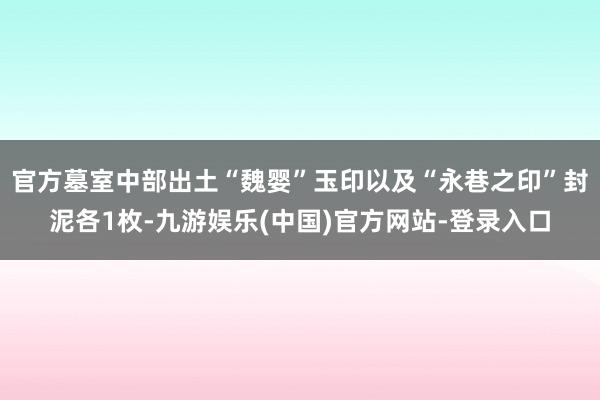 官方墓室中部出土“魏婴”玉印以及“永巷之印”封泥各1枚-九游娱乐(中国)官方网站-登录入口