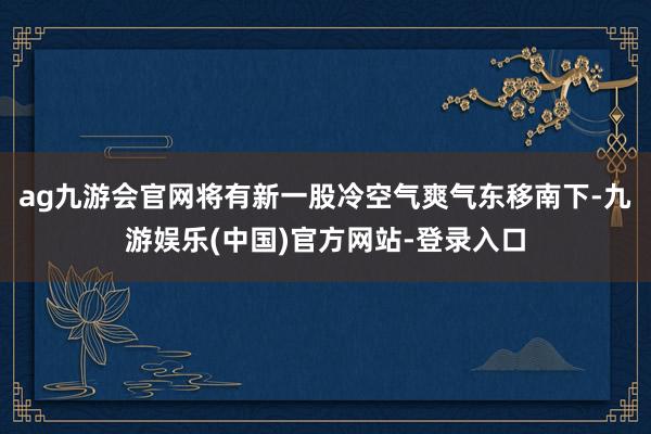 ag九游会官网将有新一股冷空气爽气东移南下-九游娱乐(中国)官方网站-登录入口