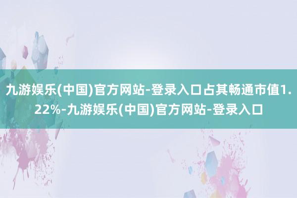 九游娱乐(中国)官方网站-登录入口占其畅通市值1.22%-九游娱乐(中国)官方网站-登录入口