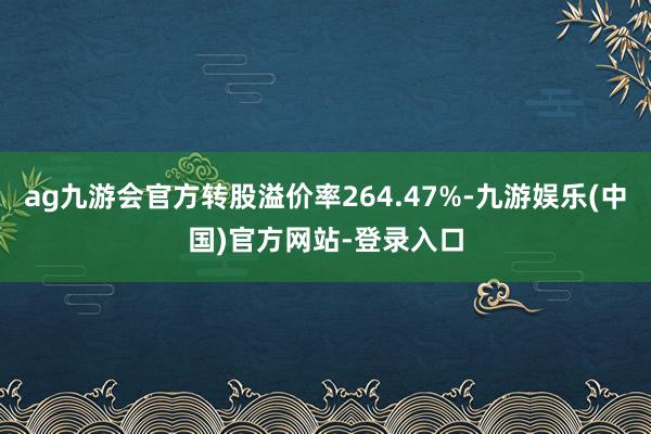 ag九游会官方转股溢价率264.47%-九游娱乐(中国)官方网站-登录入口