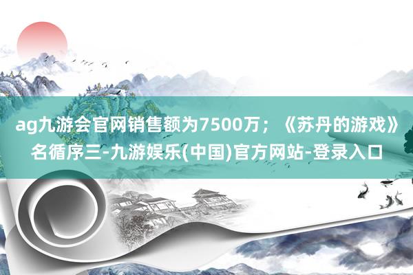 ag九游会官网销售额为7500万；《苏丹的游戏》名循序三-九游娱乐(中国)官方网站-登录入口