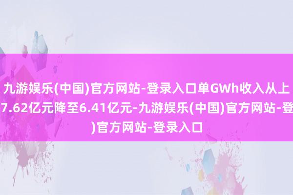 九游娱乐(中国)官方网站-登录入口单GWh收入从上年的约7.62亿元降至6.41亿元-九游娱乐(中国)官方网站-登录入口