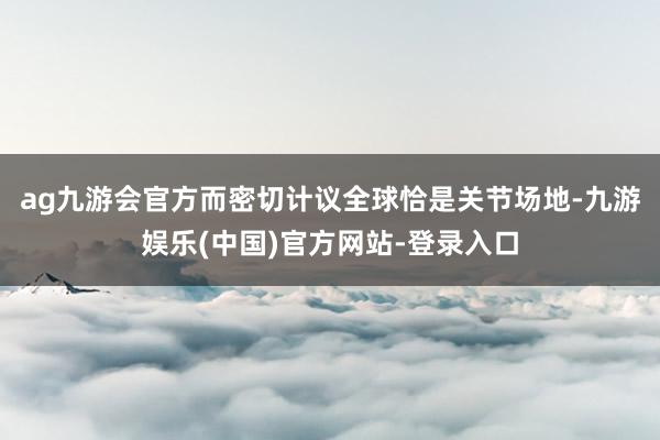ag九游会官方而密切计议全球恰是关节场地-九游娱乐(中国)官方网站-登录入口