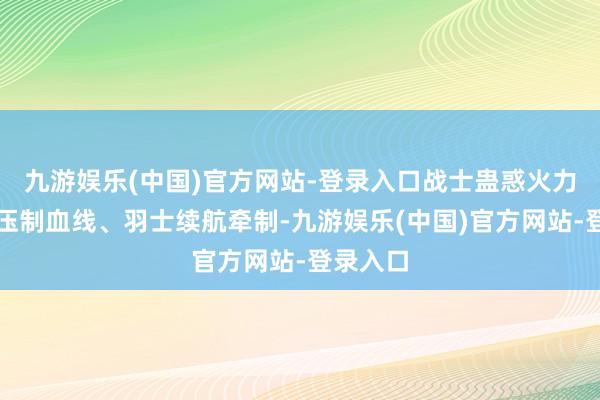 九游娱乐(中国)官方网站-登录入口战士蛊惑火力、法师压制血线、羽士续航牵制-九游娱乐(中国)官方网站-登录入口