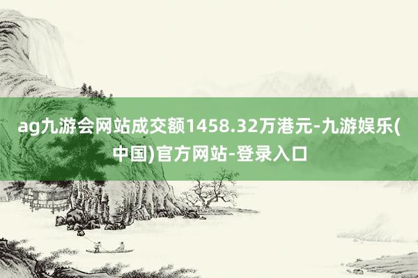 ag九游会网站成交额1458.32万港元-九游娱乐(中国)官方网站-登录入口