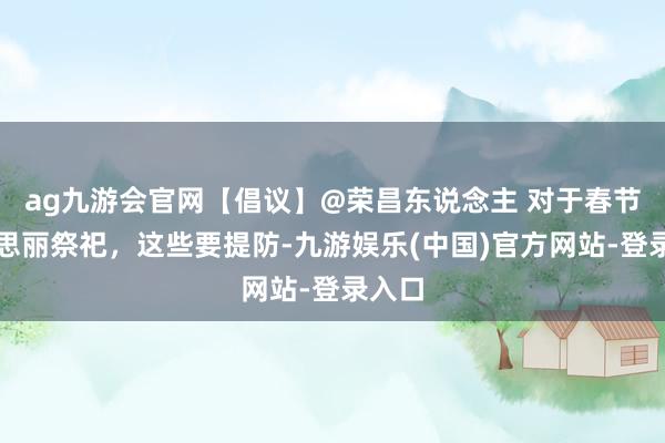 ag九游会官网【倡议】@荣昌东说念主 对于春节好意思丽祭祀，这些要提防-九游娱乐(中国)官方网站-登录入口