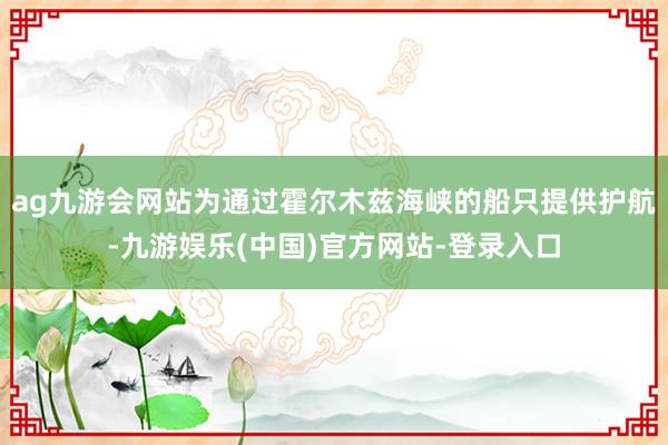 ag九游会网站为通过霍尔木兹海峡的船只提供护航-九游娱乐(中国)官方网站-登录入口