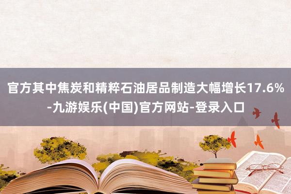 官方其中焦炭和精粹石油居品制造大幅增长17.6%-九游娱乐(中国)官方网站-登录入口