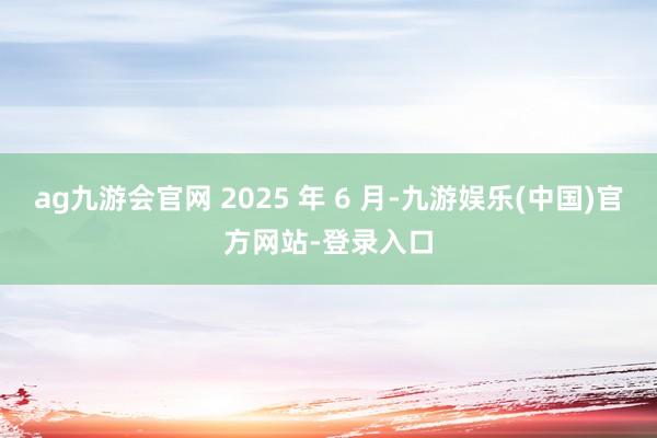 ag九游会官网 2025 年 6 月-九游娱乐(中国)官方网站-登录入口