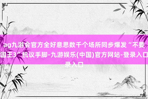 ag九游会官方全好意思数千个场所同步爆发“不要国王3”抗议手脚-九游娱乐(中国)官方网站-登录入口