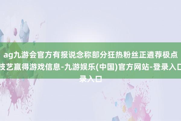 ag九游会官方有报说念称部分狂热粉丝正遴荐极点技艺赢得游戏信息-九游娱乐(中国)官方网站-登录入口