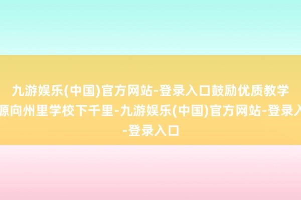 九游娱乐(中国)官方网站-登录入口鼓励优质教学资源向州里学校下千里-九游娱乐(中国)官方网站-登录入口