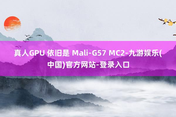 真人GPU 依旧是 Mali-G57 MC2-九游娱乐(中国)官方网站-登录入口