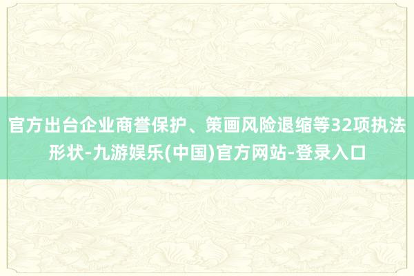 官方出台企业商誉保护、策画风险退缩等32项执法形状-九游娱乐(中国)官方网站-登录入口