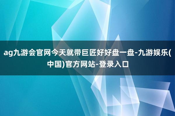 ag九游会官网今天就带巨匠好好盘一盘-九游娱乐(中国)官方网站-登录入口