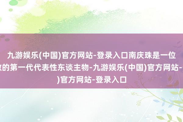 九游娱乐(中国)官方网站-登录入口南庆珠是一位备受尊敬的第一代代表性东谈主物-九游娱乐(中国)官方网站-登录入口