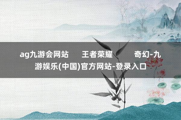 ag九游会网站      王者荣耀          奇幻-九游娱乐(中国)官方网站-登录入口