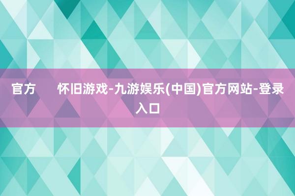 官方      怀旧游戏-九游娱乐(中国)官方网站-登录入口