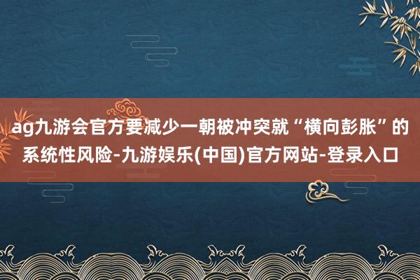 ag九游会官方要减少一朝被冲突就“横向彭胀”的系统性风险-九游娱乐(中国)官方网站-登录入口