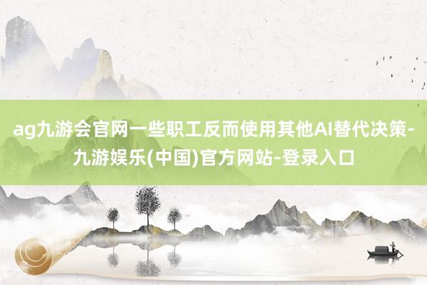 ag九游会官网一些职工反而使用其他AI替代决策-九游娱乐(中国)官方网站-登录入口