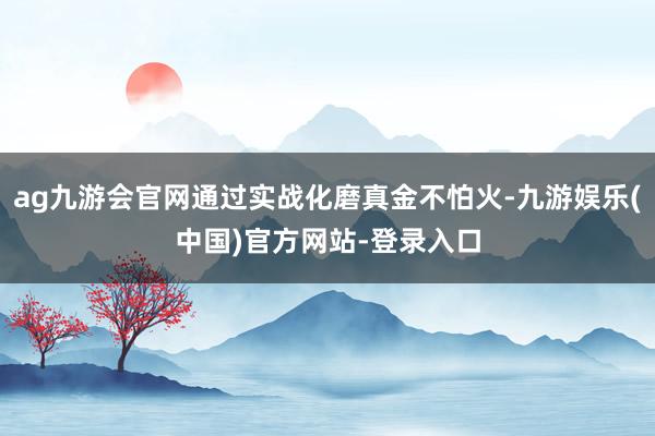 ag九游会官网通过实战化磨真金不怕火-九游娱乐(中国)官方网站-登录入口