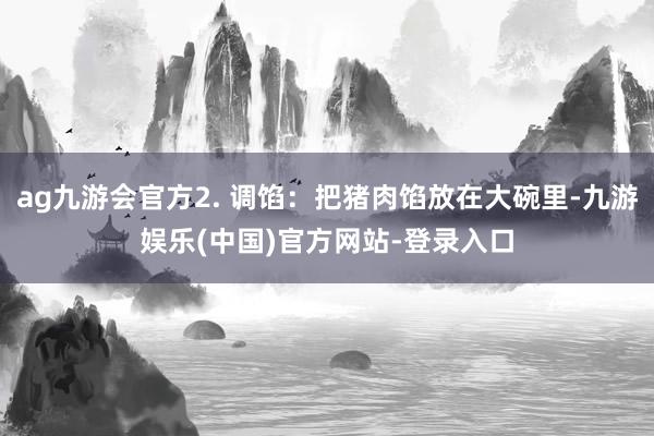 ag九游会官方2. 调馅：把猪肉馅放在大碗里-九游娱乐(中国)官方网站-登录入口